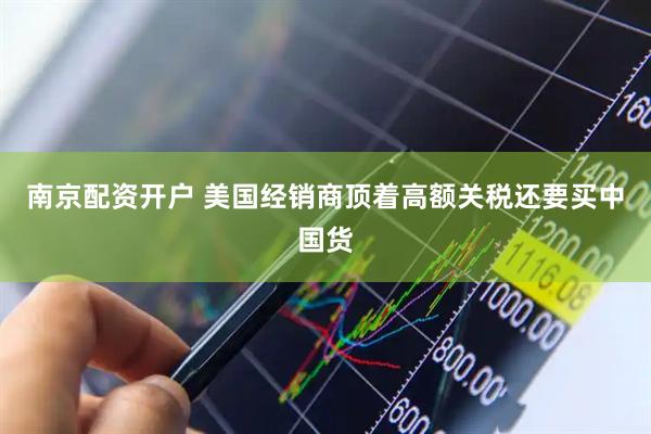 南京配资开户 美国经销商顶着高额关税还要买中国货