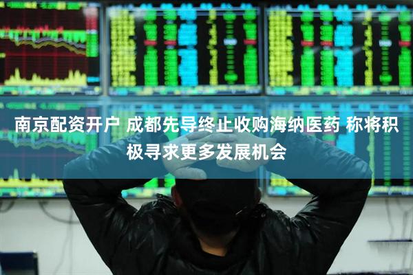 南京配资开户 成都先导终止收购海纳医药 称将积极寻求更多发展机会