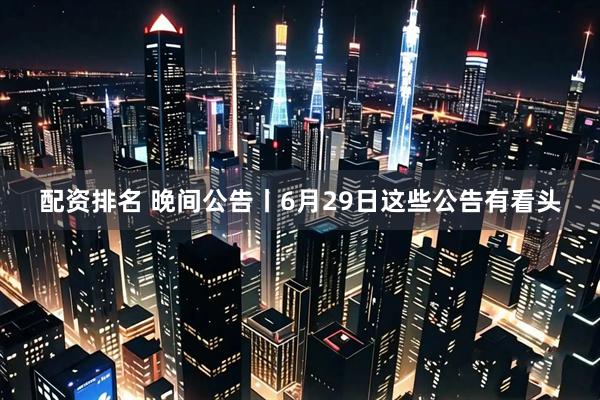 配资排名 晚间公告丨6月29日这些公告有看头