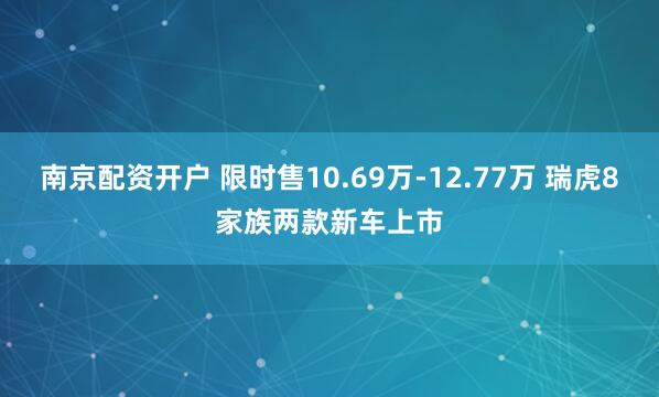 南京配资开户 限时售10.69万-12.77万 瑞虎8家族两款新车上市