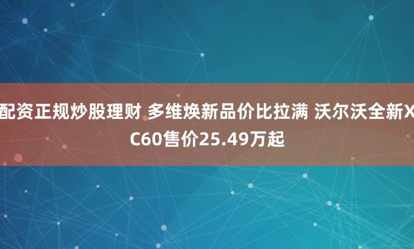 配资正规炒股理财 多维焕新品价比拉满 沃尔沃全新XC60售价25.49万起