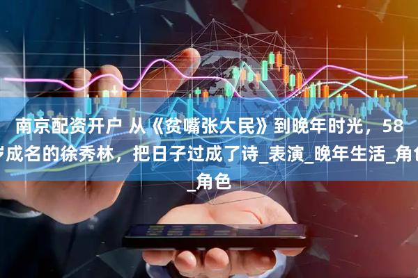 南京配资开户 从《贫嘴张大民》到晚年时光，58岁成名的徐秀林，把日子过成了诗_表演_晚年生活_角色