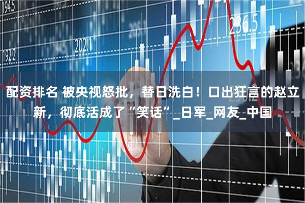 配资排名 被央视怒批，替日洗白！口出狂言的赵立新，彻底活成了“笑话”_日军_网友_中国