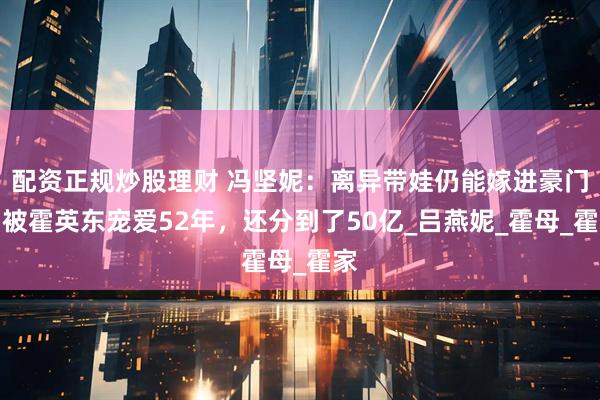 配资正规炒股理财 冯坚妮：离异带娃仍能嫁进豪门，被霍英东宠爱52年，还分到了50亿_吕燕妮_霍母_霍家