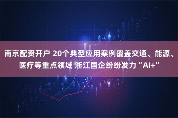 南京配资开户 20个典型应用案例覆盖交通、能源、医疗等重点领域 浙江国企纷纷发力“AI+”