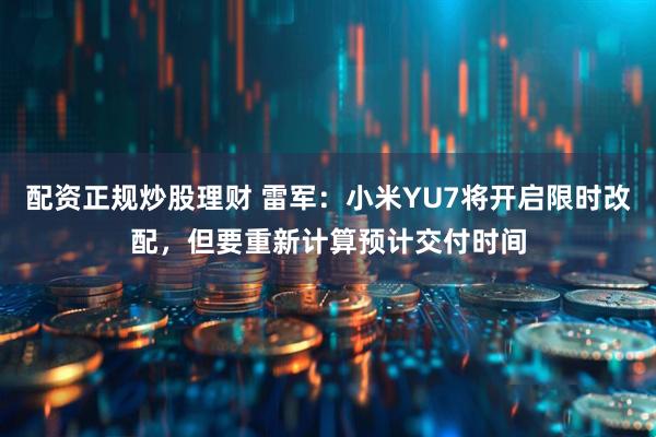 配资正规炒股理财 雷军：小米YU7将开启限时改配，但要重新计算预计交付时间