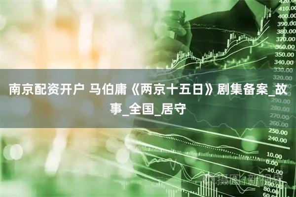 南京配资开户 马伯庸《两京十五日》剧集备案_故事_全国_居守