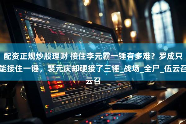 配资正规炒股理财 接住李元霸一锤有多难？罗成只能接住一锤，裴元庆却硬接了三锤_战场_全尸_伍云召