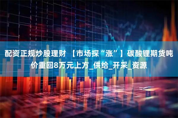 配资正规炒股理财 【市场探“涨”】碳酸锂期货吨价重回8万元上方_供给_开采_资源
