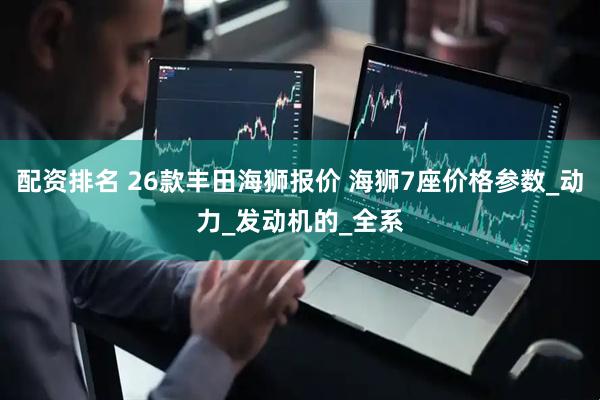 配资排名 26款丰田海狮报价 海狮7座价格参数_动力_发动机的_全系