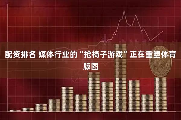 配资排名 媒体行业的“抢椅子游戏”正在重塑体育版图