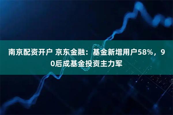 南京配资开户 京东金融：基金新增用户58%，90后成基金投资主力军