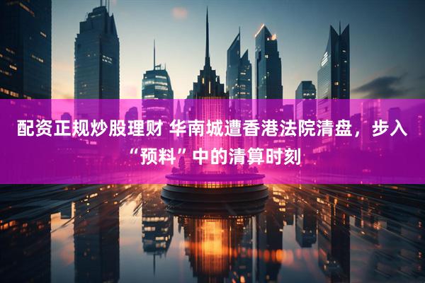 配资正规炒股理财 华南城遭香港法院清盘，步入“预料”中的清算时刻