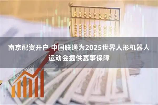 南京配资开户 中国联通为2025世界人形机器人运动会提供赛事保障