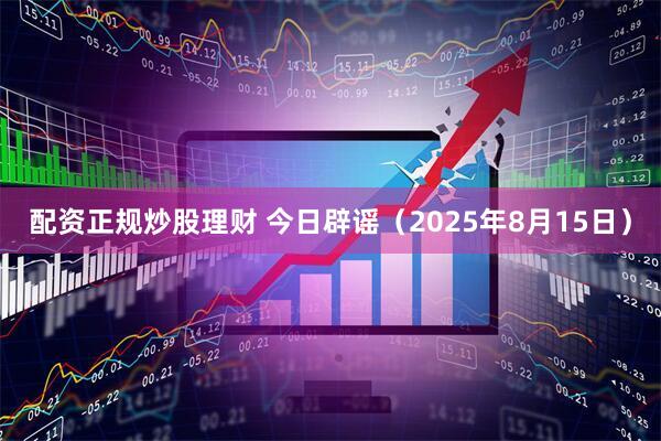 配资正规炒股理财 今日辟谣（2025年8月15日）