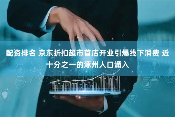 配资排名 京东折扣超市首店开业引爆线下消费 近十分之一的涿州人口涌入