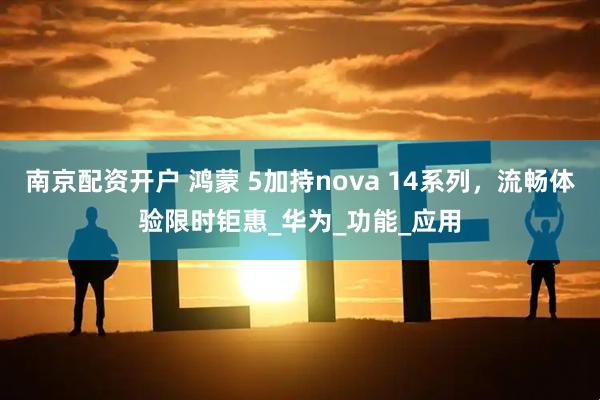 南京配资开户 鸿蒙 5加持nova 14系列，流畅体验限时钜惠_华为_功能_应用