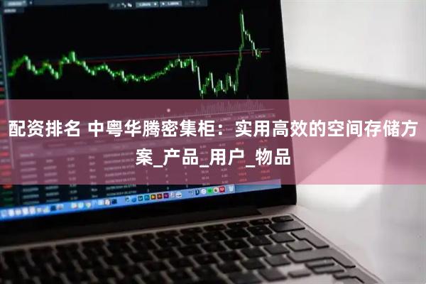 配资排名 中粤华腾密集柜：实用高效的空间存储方案_产品_用户_物品