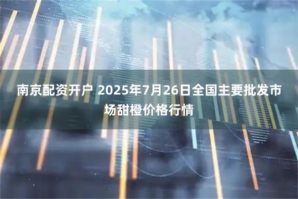 南京配资开户 2025年7月26日全国主要批发市场甜橙价格行情