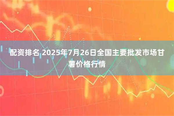 配资排名 2025年7月26日全国主要批发市场甘薯价格行情
