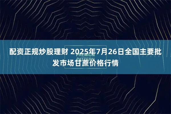 配资正规炒股理财 2025年7月26日全国主要批发市场甘蔗价格行情