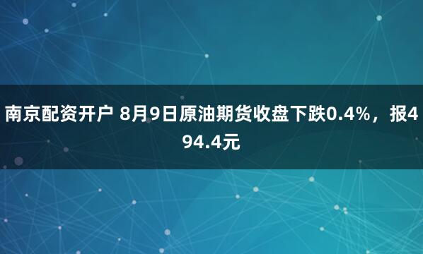 南京配资开户 8月9日原油期货收盘下跌0.4%，报494.4元
