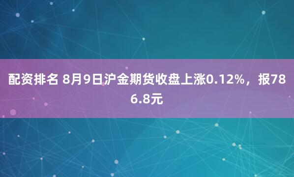 配资排名 8月9日沪金期货收盘上涨0.12%，报786.8元
