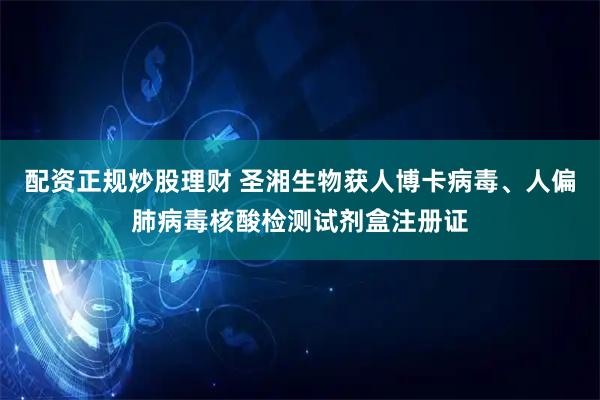 配资正规炒股理财 圣湘生物获人博卡病毒、人偏肺病毒核酸检测试剂盒注册证