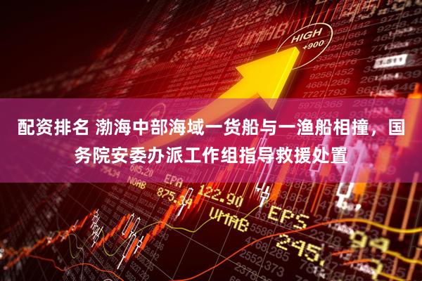 配资排名 渤海中部海域一货船与一渔船相撞，国务院安委办派工作组指导救援处置