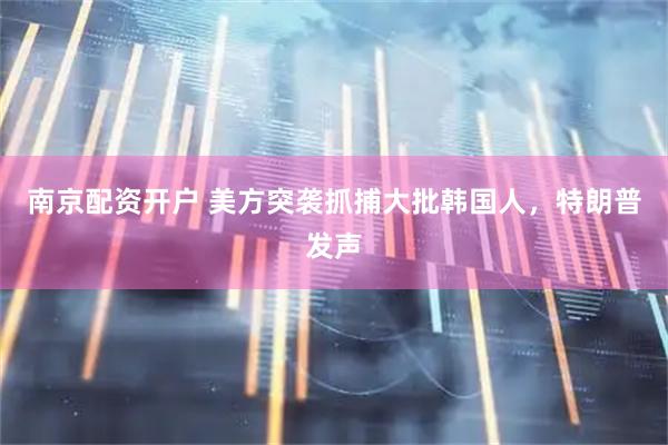南京配资开户 美方突袭抓捕大批韩国人，特朗普发声