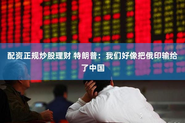 配资正规炒股理财 特朗普：我们好像把俄印输给了中国