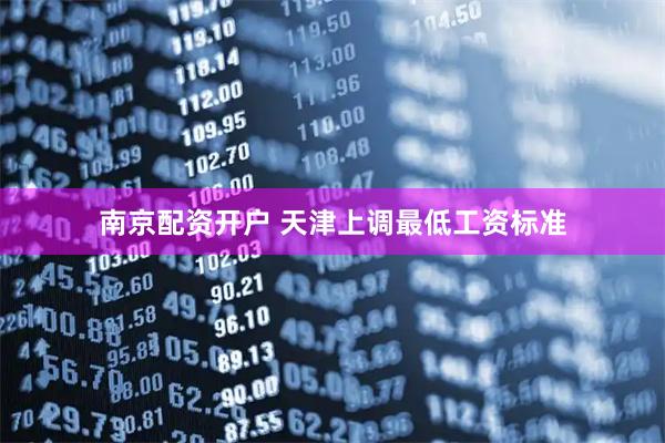 南京配资开户 天津上调最低工资标准