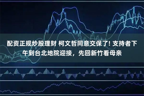 配资正规炒股理财 柯文哲同意交保了! 支持者下午到台北地院迎接，先回新竹看母亲