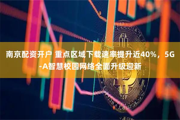 南京配资开户 重点区域下载速率提升近40%，5G-A智慧校园网络全面升级迎新