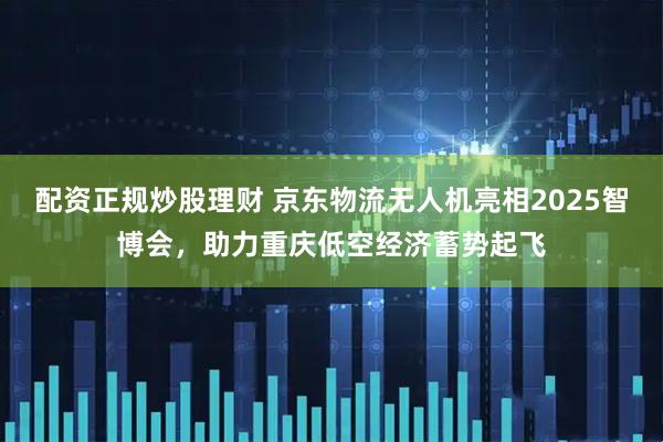 配资正规炒股理财 京东物流无人机亮相2025智博会，助力重庆低空经济蓄势起飞