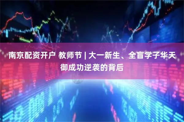 南京配资开户 教师节 | 大一新生、全盲学子华天御成功逆袭的背后
