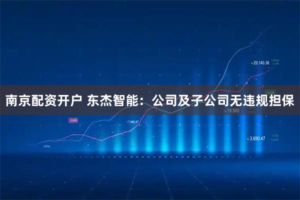 南京配资开户 东杰智能：公司及子公司无违规担保