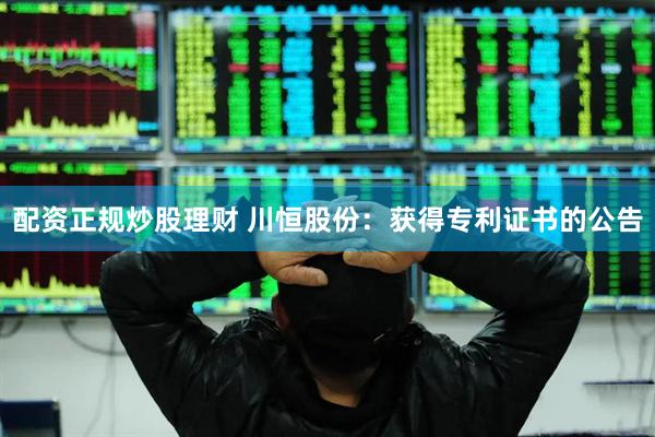 配资正规炒股理财 川恒股份：获得专利证书的公告
