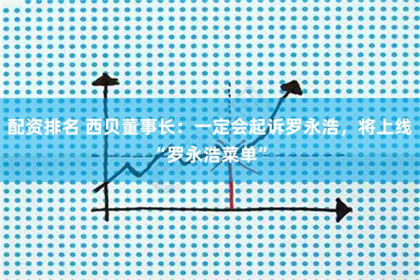 配资排名 西贝董事长：一定会起诉罗永浩，将上线“罗永浩菜单”