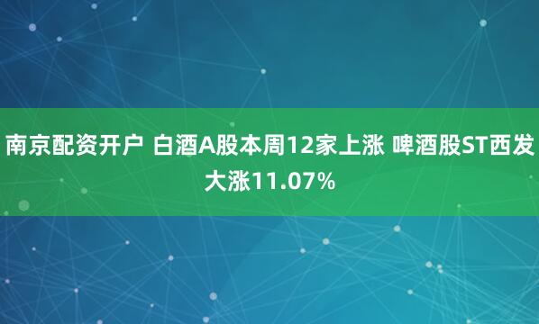 南京配资开户 白酒A股本周12家上涨 啤酒股ST西发大涨11.07%