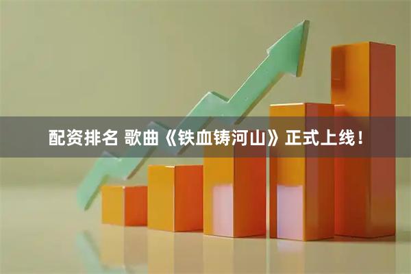 配资排名 歌曲《铁血铸河山》正式上线！