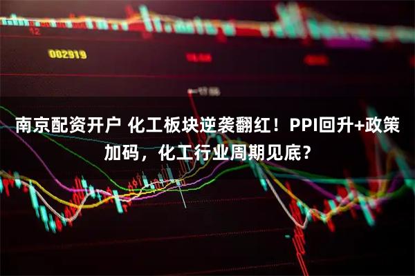 南京配资开户 化工板块逆袭翻红！PPI回升+政策加码，化工行业周期见底？
