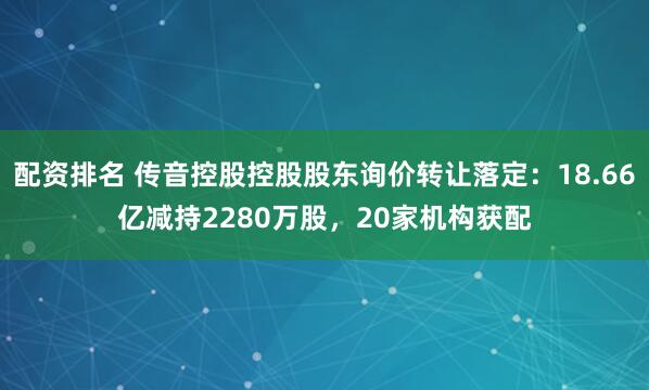 配资排名 传音控股控股股东询价转让落定：18.66亿减持2280万股，20家机构获配