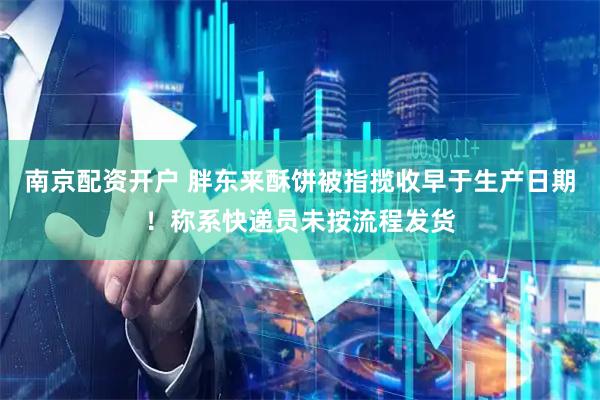 南京配资开户 胖东来酥饼被指揽收早于生产日期！称系快递员未按流程发货
