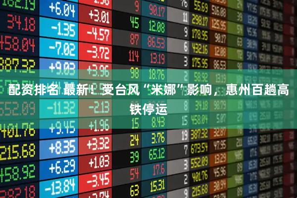 配资排名 最新！受台风“米娜”影响，惠州百趟高铁停运