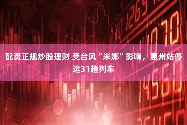配资正规炒股理财 受台风“米娜”影响，惠州站停运31趟列车