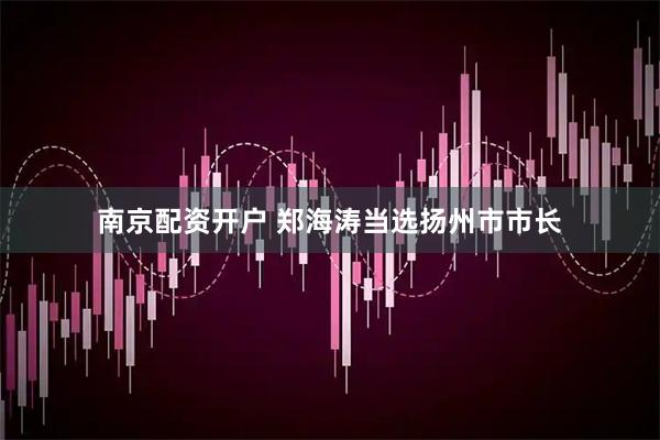 南京配资开户 郑海涛当选扬州市市长