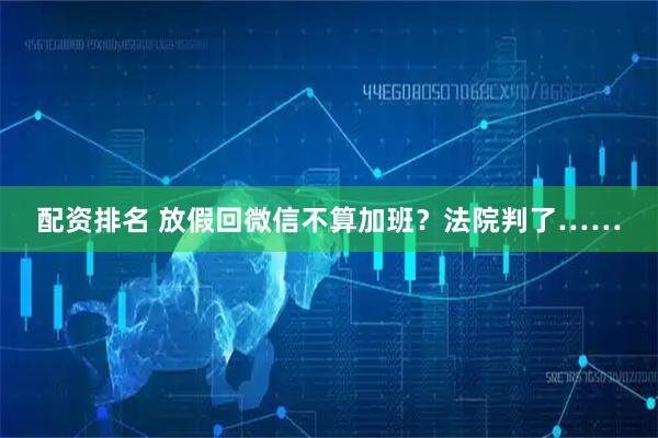 配资排名 放假回微信不算加班？法院判了……