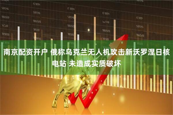 南京配资开户 俄称乌克兰无人机攻击新沃罗涅日核电站 未造成实质破坏