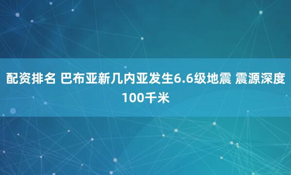 配资排名 巴布亚新几内亚发生6.6级地震 震源深度100千米